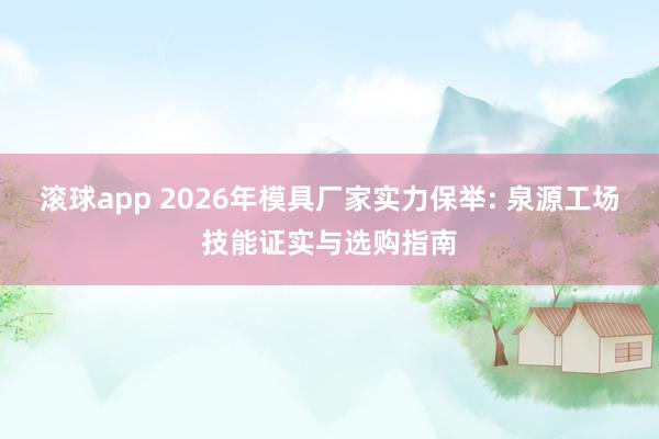 滚球app 2026年模具厂家实力保举: 泉源工场技能证实与选购指南