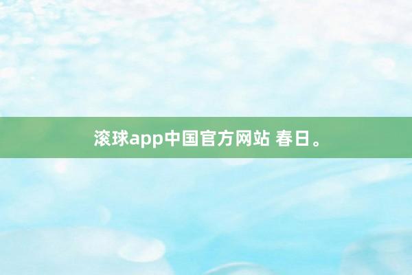 滚球app中国官方网站 春日。