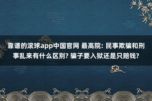 靠谱的滚球app中国官网 最高院: 民事欺骗和刑事乱来有什么区别? 骗子要入狱还是只赔钱?