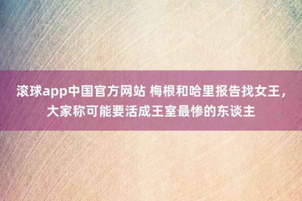 滚球app中国官方网站 梅根和哈里报告找女王，大家称可能要活成王室最惨的东谈主