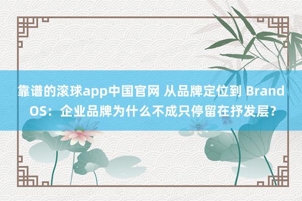 靠谱的滚球app中国官网 从品牌定位到 Brand OS：企业品牌为什么不成只停留在抒发层？
