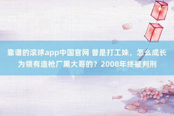 靠谱的滚球app中国官网 曾是打工妹，怎么成长为领有造枪厂黑大哥的？2008年终被判刑