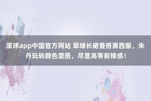 滚球app中国官方网站 翠绿长裙叠搭黑西服，朱丹玩转颜色混搭，尽显高等前锋感！