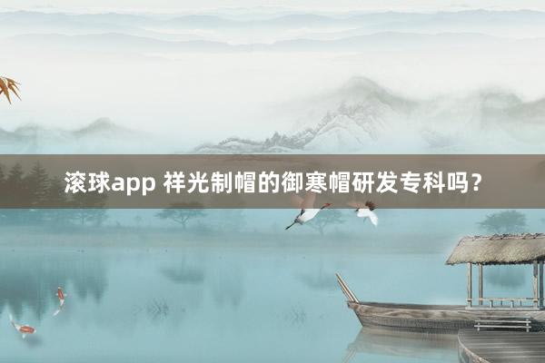 滚球app 祥光制帽的御寒帽研发专科吗？