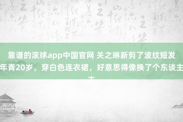 靠谱的滚球app中国官网 关之琳新剪了波纹短发年青20岁，穿白色连衣裙，好意思得像换了个东谈主