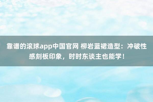 靠谱的滚球app中国官网 柳岩蓝裙造型：冲破性感刻板印象，时时东谈主也能学！