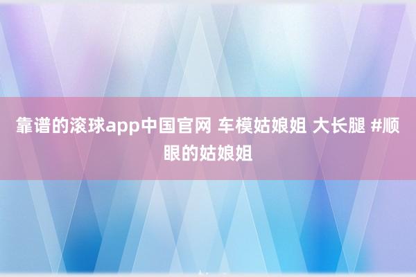 靠谱的滚球app中国官网 车模姑娘姐 大长腿 #顺眼的姑娘姐