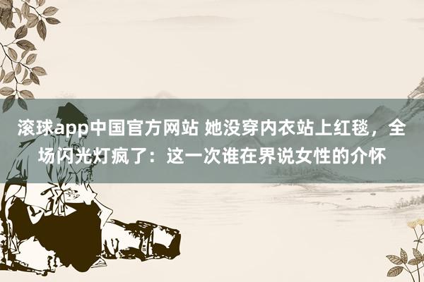 滚球app中国官方网站 她没穿内衣站上红毯，全场闪光灯疯了：这一次谁在界说女性的介怀