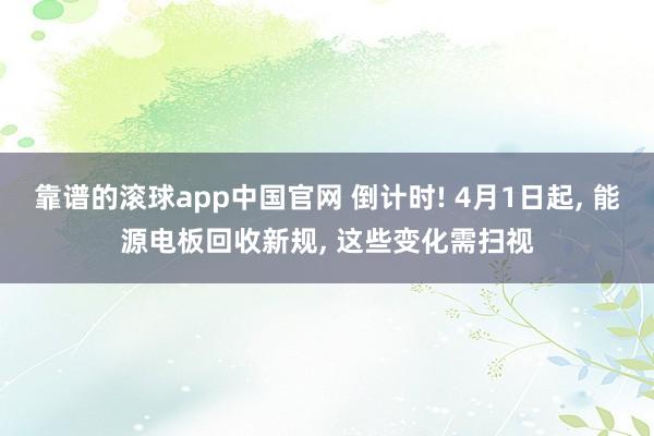 靠谱的滚球app中国官网 倒计时! 4月1日起, 能源电板回收新规, 这些变化需扫视