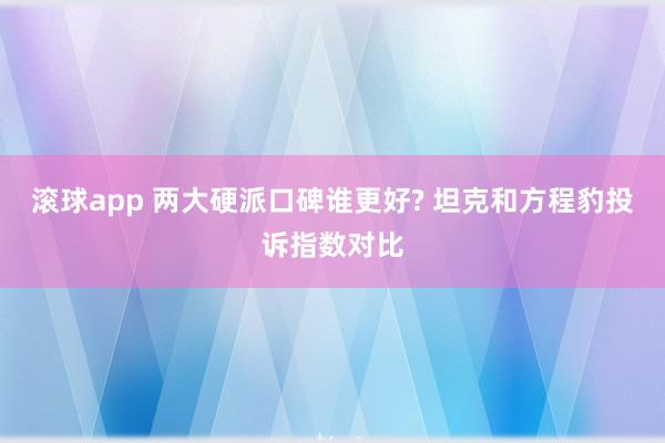 滚球app 两大硬派口碑谁更好? 坦克和方程豹投诉指数对比