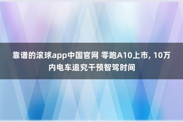靠谱的滚球app中国官网 零跑A10上市, 10万内电车追究干预智驾时间