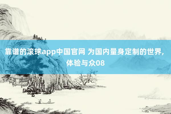 靠谱的滚球app中国官网 为国内量身定制的世界， 体验与众08
