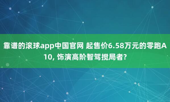 靠谱的滚球app中国官网 起售价6.58万元的零跑A10, 饰演高阶智驾搅局者?