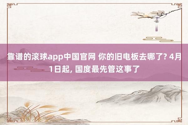 靠谱的滚球app中国官网 你的旧电板去哪了? 4月1日起， 国度最先管这事了