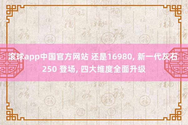 滚球app中国官方网站 还是16980, 新一代灰石 250 登场, 四大维度全面升级