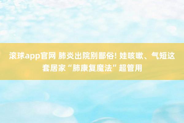 滚球app官网 肺炎出院别鄙俗! 娃咳嗽、气短这套居家“肺康复魔法”超管用