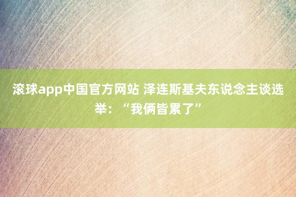 滚球app中国官方网站 泽连斯基夫东说念主谈选举：“我俩皆累了”