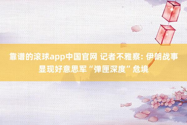 靠谱的滚球app中国官网 记者不雅察: 伊朗战事显现好意思军“弹匣深度”危境