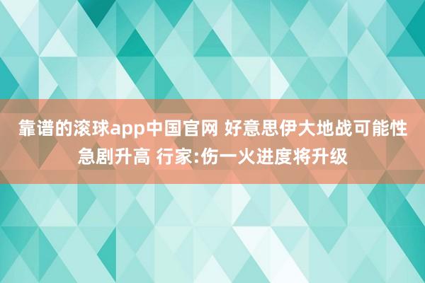 靠谱的滚球app中国官网 好意思伊大地战可能性急剧升高 行家:伤一火进度将升级