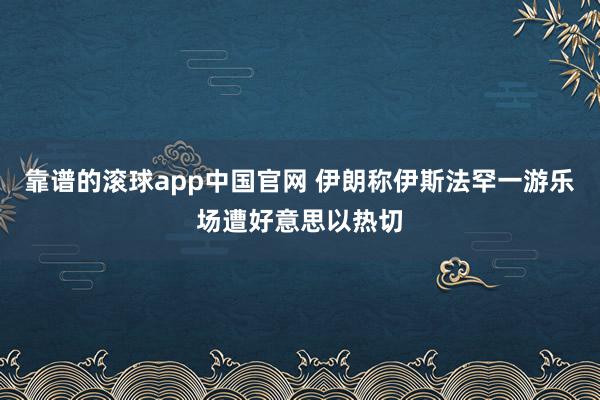 靠谱的滚球app中国官网 伊朗称伊斯法罕一游乐场遭好意思以热切
