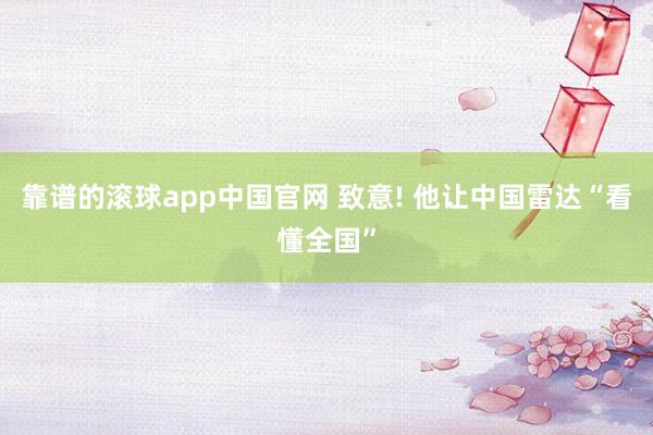 靠谱的滚球app中国官网 致意! 他让中国雷达“看懂全国”