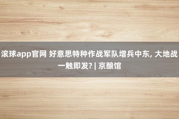 滚球app官网 好意思特种作战军队增兵中东， 大地战一触即发? | 京酿馆