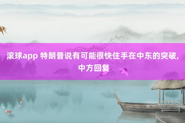 滚球app 特朗普说有可能很快住手在中东的突破, 中方回复