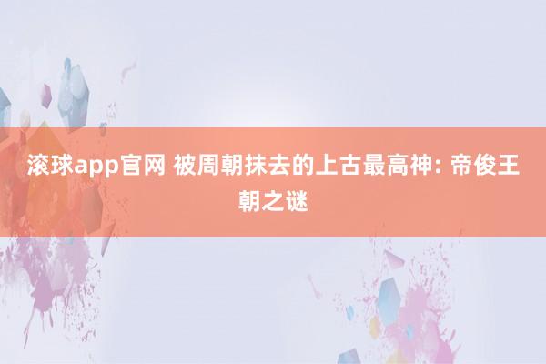 滚球app官网 被周朝抹去的上古最高神: 帝俊王朝之谜