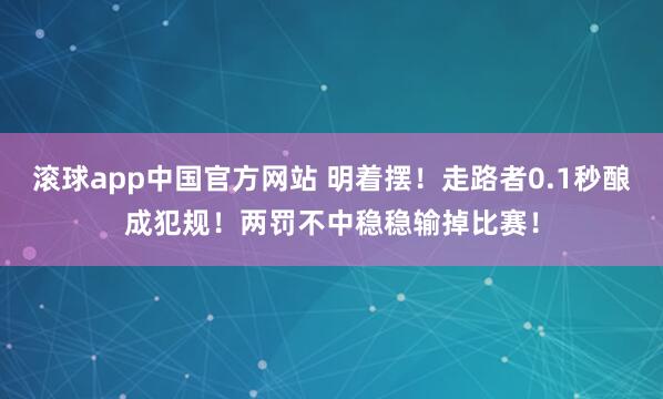 滚球app中国官方网站 明着摆！走路者0.1秒酿成犯规！两罚不中稳稳输掉比赛！