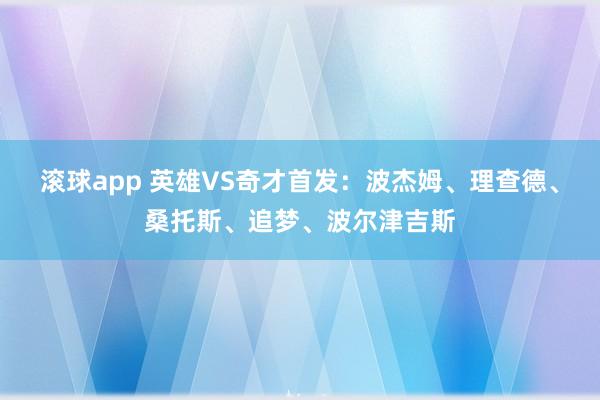 滚球app 英雄VS奇才首发：波杰姆、理查德、桑托斯、追梦、波尔津吉斯