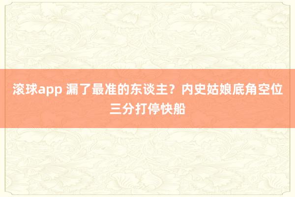 滚球app 漏了最准的东谈主？内史姑娘底角空位三分打停快船
