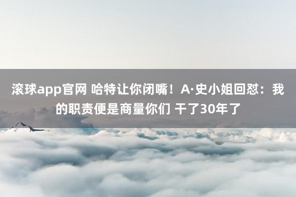滚球app官网 哈特让你闭嘴！A·史小姐回怼：我的职责便是商量你们 干了30年了
