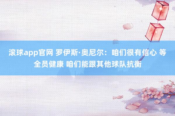 滚球app官网 罗伊斯·奥尼尔：咱们很有信心 等全员健康 咱们能跟其他球队抗衡