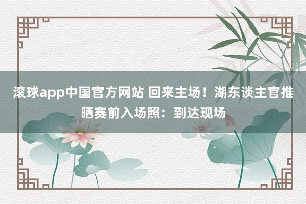 滚球app中国官方网站 回来主场！湖东谈主官推晒赛前入场照：到达现场