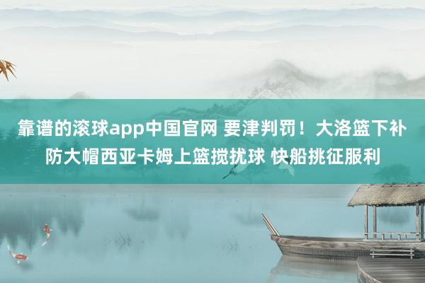靠谱的滚球app中国官网 要津判罚！大洛篮下补防大帽西亚卡姆上篮搅扰球 快船挑征服利