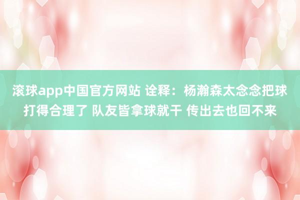 滚球app中国官方网站 诠释：杨瀚森太念念把球打得合理了 队友皆拿球就干 传出去也回不来