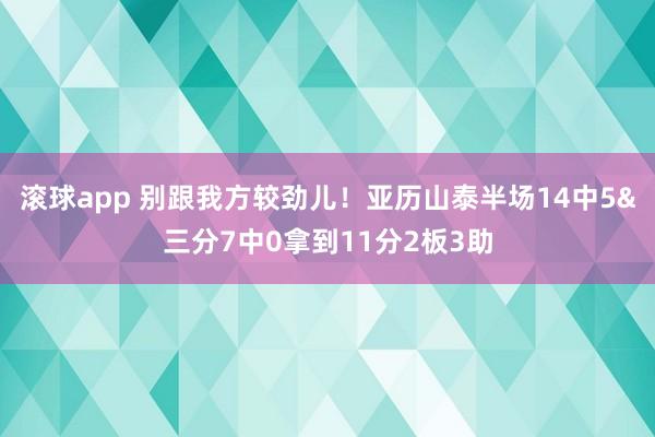 滚球app 别跟我方较劲儿！亚历山泰半场14中5&三分7中0拿到11分2板3助