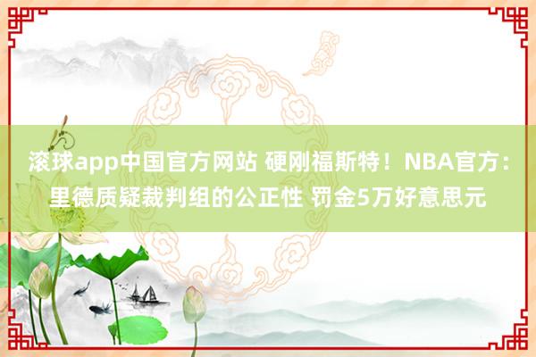 滚球app中国官方网站 硬刚福斯特！NBA官方：里德质疑裁判组的公正性 罚金5万好意思元