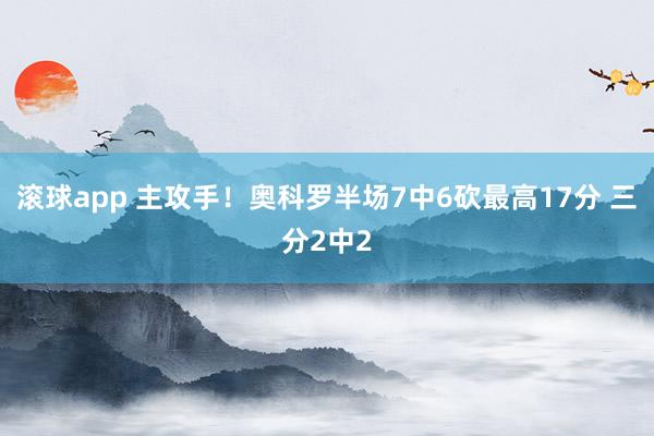 滚球app 主攻手！奥科罗半场7中6砍最高17分 三分2中2