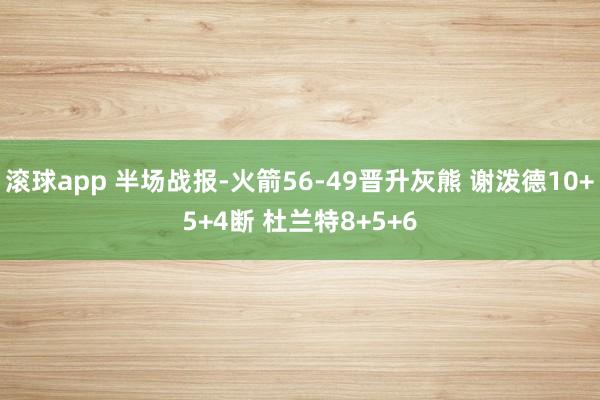 滚球app 半场战报-火箭56-49晋升灰熊 谢泼德10+5+4断 杜兰特8+5+6