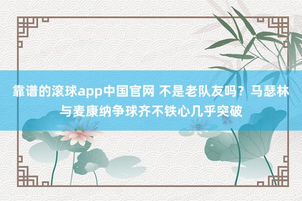 靠谱的滚球app中国官网 不是老队友吗？马瑟林与麦康纳争球齐不铁心几乎突破