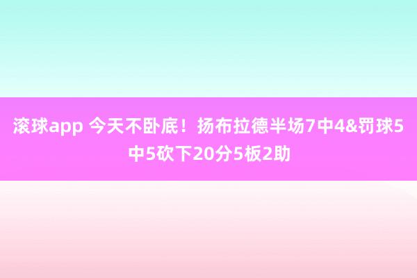 滚球app 今天不卧底！扬布拉德半场7中4&罚球5中5砍下20分5板2助