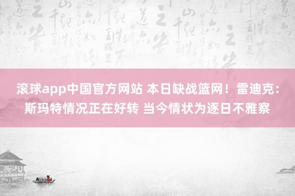 滚球app中国官方网站 本日缺战篮网！雷迪克：斯玛特情况正在好转 当今情状为逐日不雅察