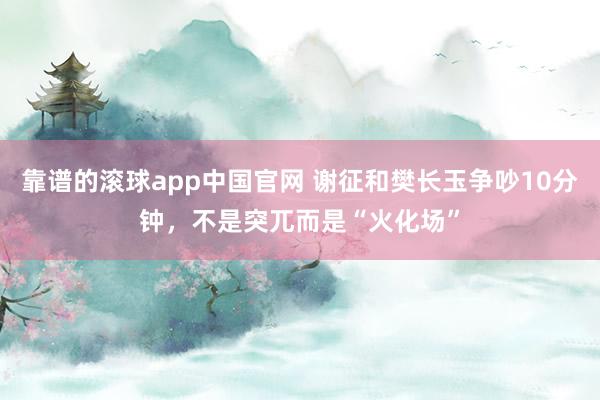 靠谱的滚球app中国官网 谢征和樊长玉争吵10分钟，不是突兀而是“火化场”