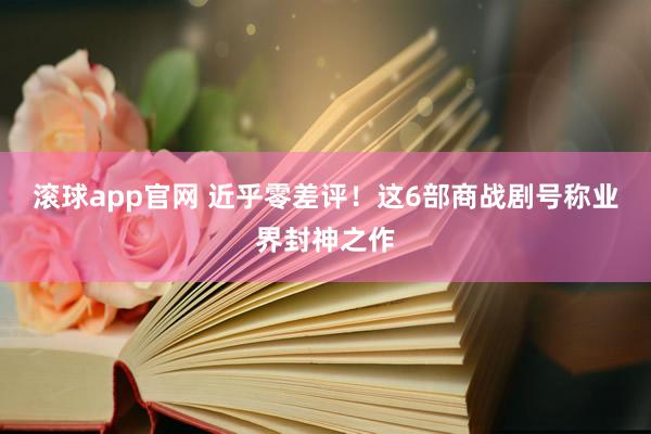 滚球app官网 近乎零差评！这6部商战剧号称业界封神之作