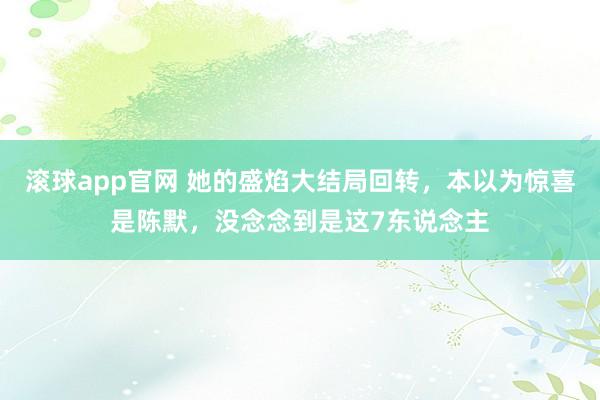 滚球app官网 她的盛焰大结局回转，本以为惊喜是陈默，没念念到是这7东说念主