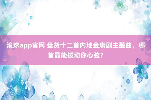 滚球app官网 盘货十二首内地金庸剧主题曲，哪首最能拨动你心弦？
