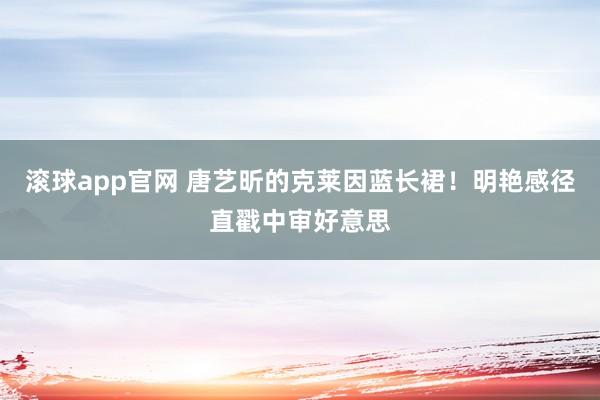 滚球app官网 唐艺昕的克莱因蓝长裙！明艳感径直戳中审好意思