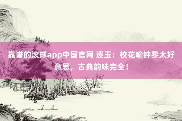 靠谱的滚球app中国官网 逐玉：校花喻钟黎太好意思，古典韵味完全！