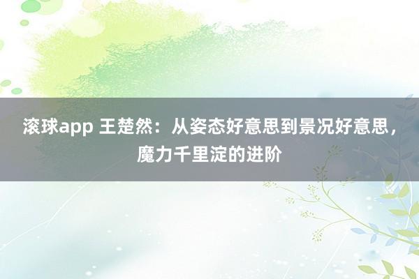 滚球app 王楚然：从姿态好意思到景况好意思，魔力千里淀的进阶